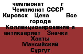 11.1) чемпионат : 1973 г - Чемпионат СССР - Кировск › Цена ­ 99 - Все города Коллекционирование и антиквариат » Значки   . Ханты-Мансийский,Сургут г.